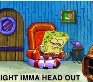 Spongebob meme of a clip from the show with him getting out of his chair to leave getting ready to leave